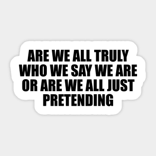 Are we all truly who we say we are or are we all just pretending Sticker